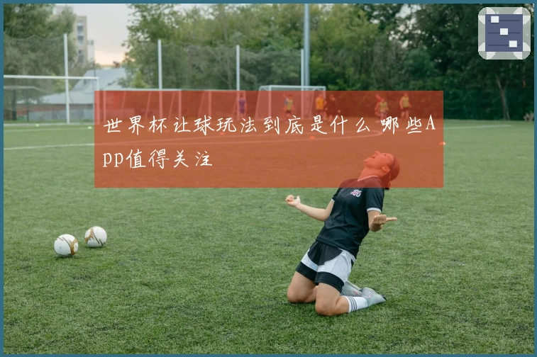 世界杯让球玩法到底是什么 哪些App值得关注