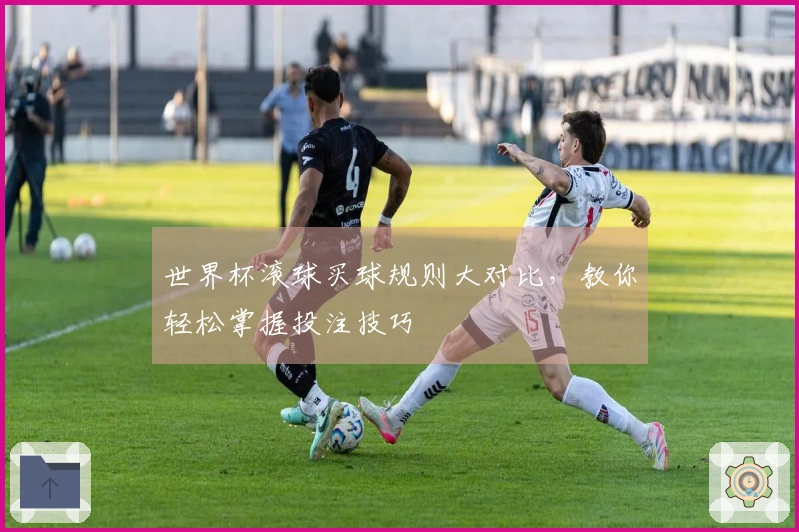 世界杯滚球买球规则大对比，教你轻松掌握投注技巧