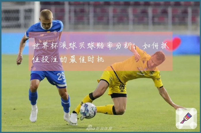 世界杯滚球买球赔率分析：如何抓住投注的最佳时机