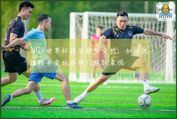 2026世界杯投注趋势分析：如何把握赔率变化和热门球队表现