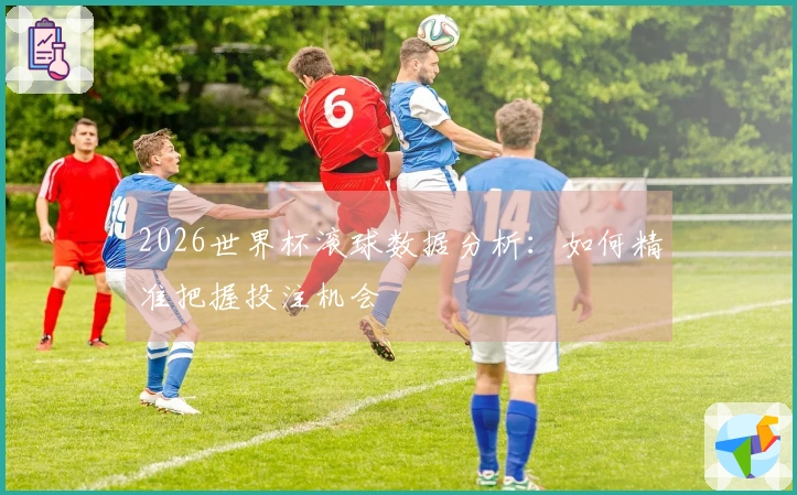 2026世界杯滚球数据分析：如何精准把握投注机会