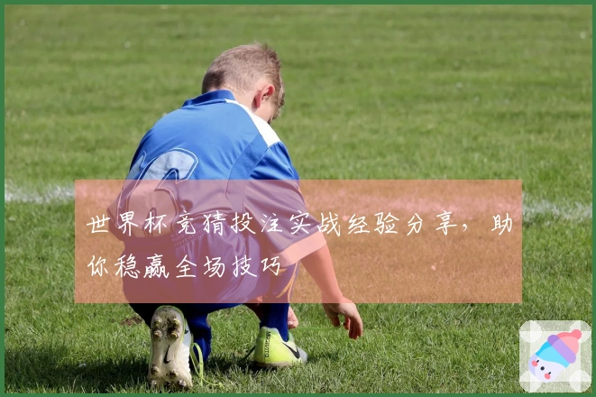 世界杯竞猜投注实战经验分享，助你稳赢全场技巧