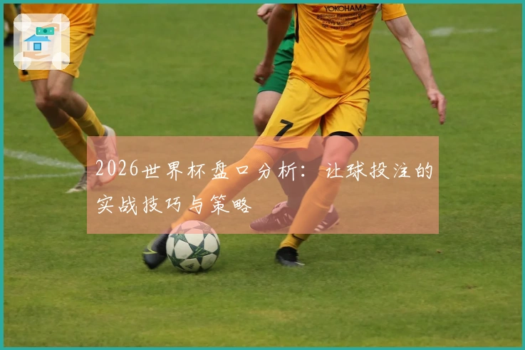 2026世界杯盘口分析：让球投注的实战技巧与策略