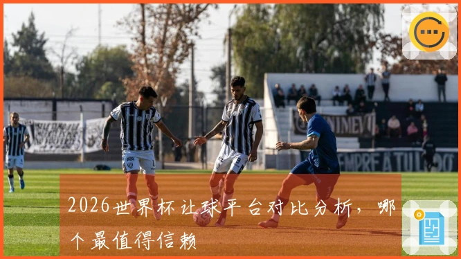 2026世界杯让球平台对比分析，哪个最值得信赖
