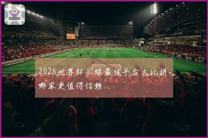 2026世界杯买球最佳平台大比拼，哪家更值得信赖