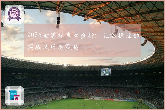 2026世界杯盘口分析：让球投注的实战技巧与策略