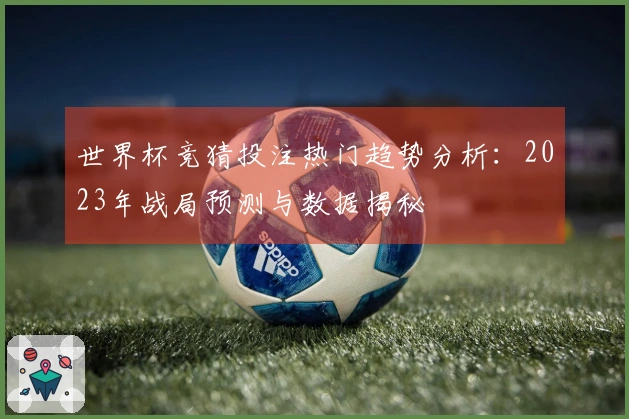 世界杯竞猜投注热门趋势分析：2023年战局预测与数据揭秘