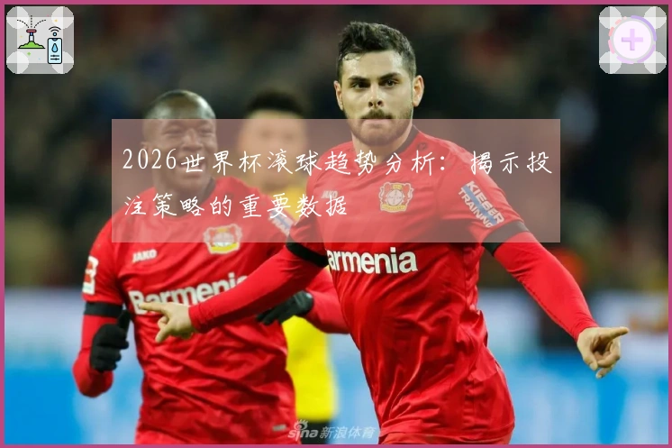 2026世界杯滚球趋势分析：揭示投注策略的重要数据