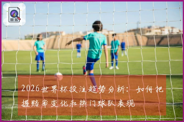 2026世界杯投注趋势分析：如何把握赔率变化和热门球队表现