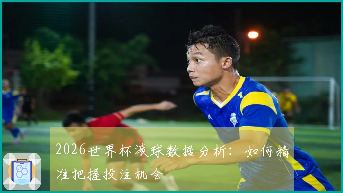 2026世界杯滚球数据分析：如何精准把握投注机会