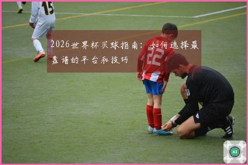 2026世界杯买球指南：如何选择最靠谱的平台和技巧
