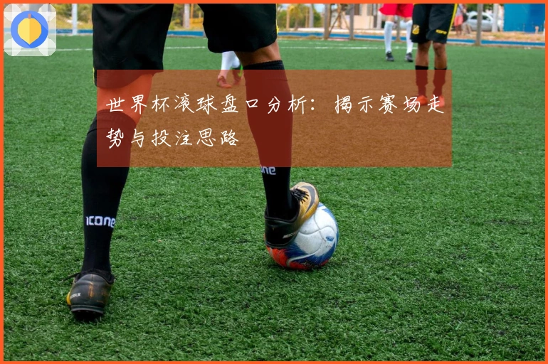 世界杯滚球盘口分析：揭示赛场走势与投注思路