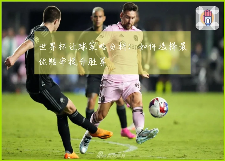 世界杯让球策略分析：如何选择最优赔率提升胜算