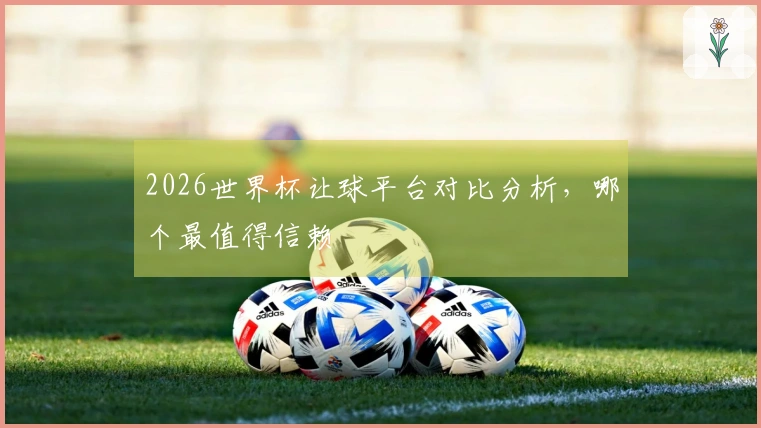 2026世界杯让球平台对比分析，哪个最值得信赖