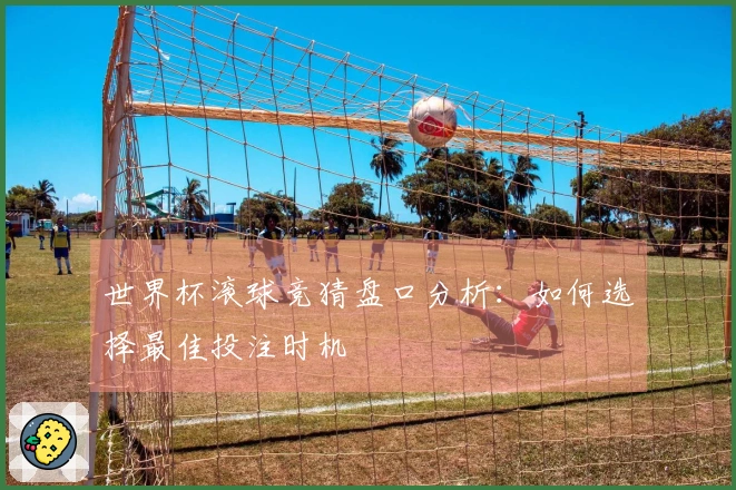 世界杯滚球竞猜盘口分析：如何选择最佳投注时机