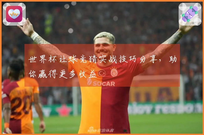 世界杯让球竞猜实战技巧分享，助你赢得更多收益