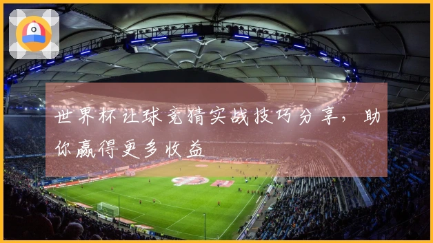 世界杯让球竞猜实战技巧分享，助你赢得更多收益